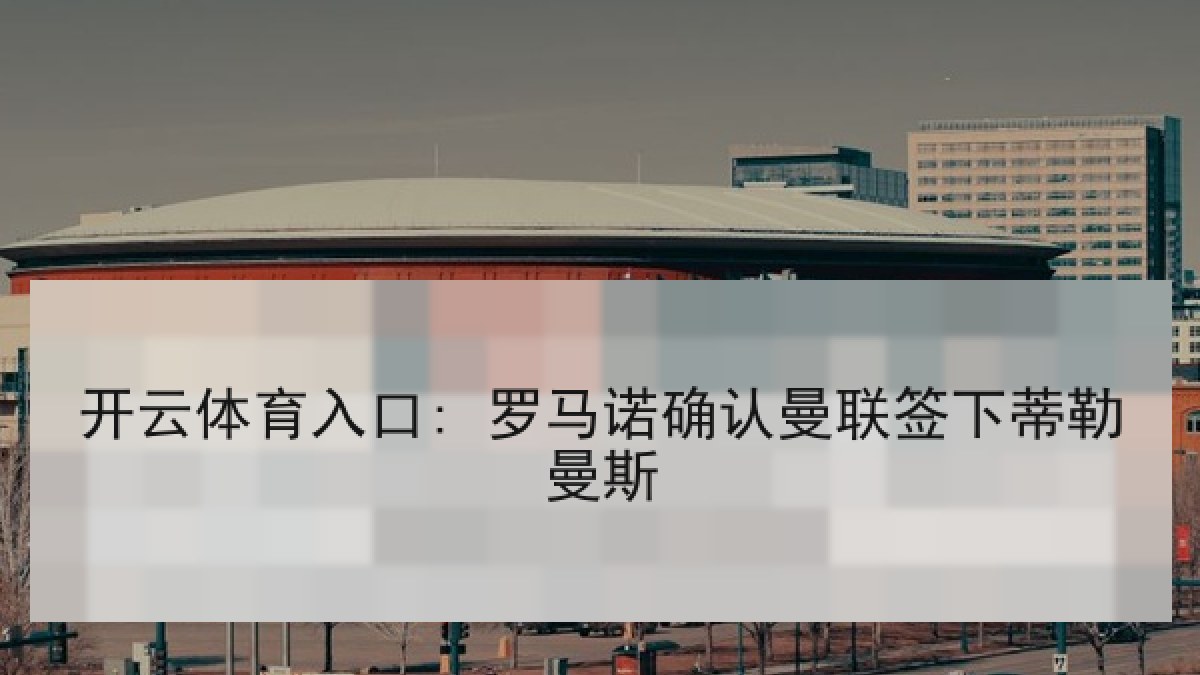 开云体育入口: 罗马诺确认曼联签下蒂勒曼斯 开云体育入口: 罗马诺确认曼联签下蒂勒曼斯